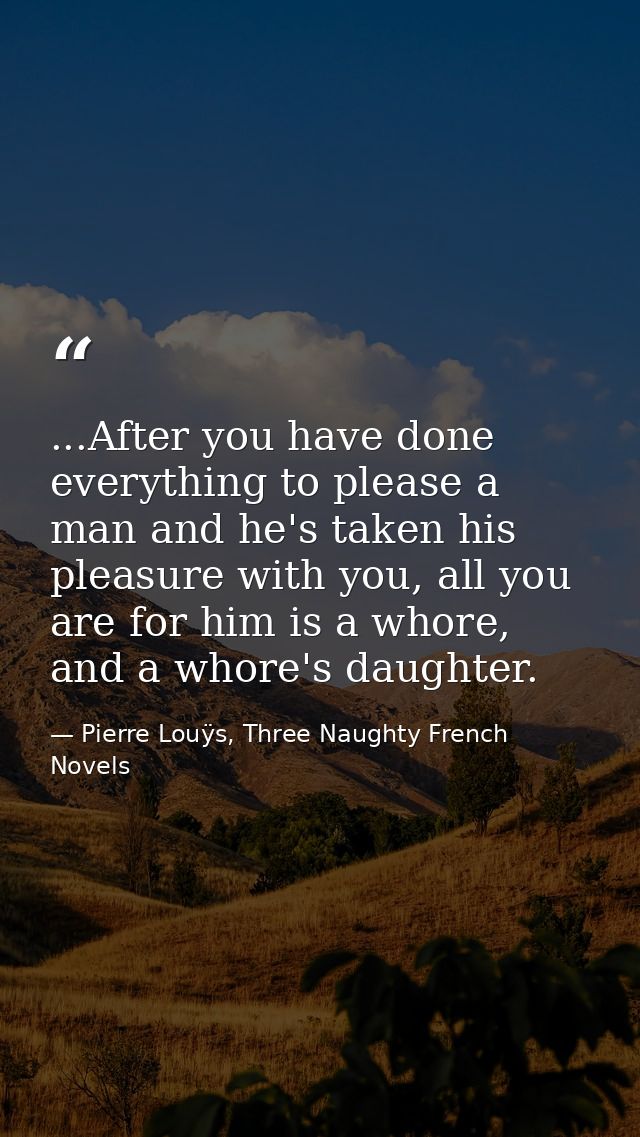 ...After you have done everything to please a man and he's taken his pleasure with you, all you are for him is a whore,  — Pierre Louÿs, Three Naughty French Novels