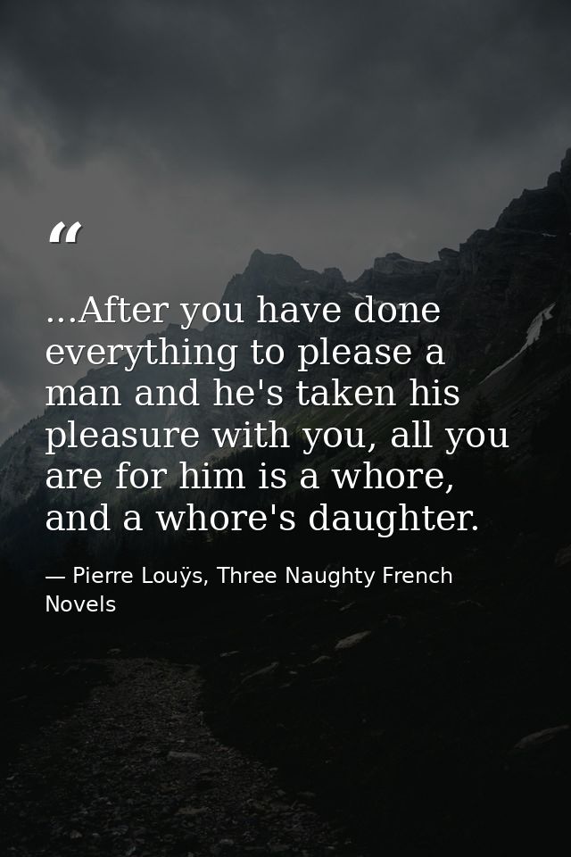 ...After you have done everything to please a man and he's taken his pleasure with you, all you are for him is a whore,  — Pierre Louÿs, Three Naughty French Novels
