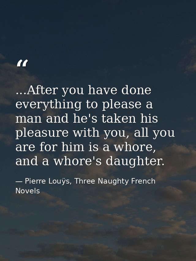 ...After you have done everything to please a man and he's taken his pleasure with you, all you are for him is a whore,  — Pierre Louÿs, Three Naughty French Novels