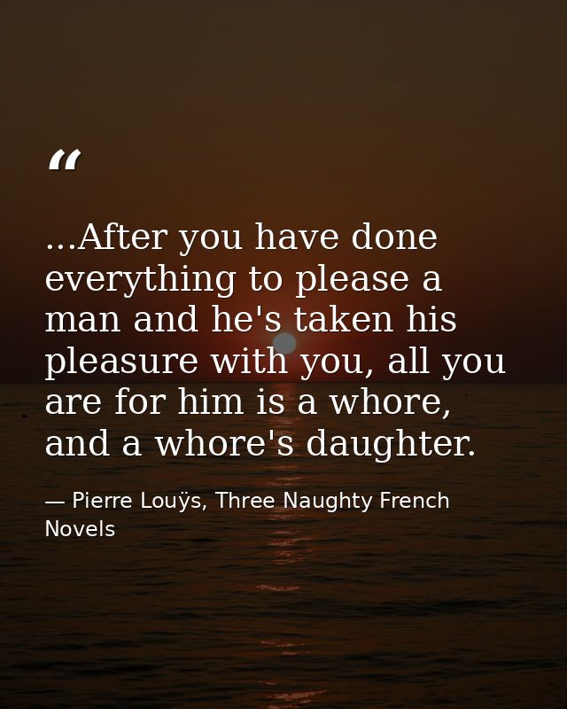 ...After you have done everything to please a man and he's taken his pleasure with you, all you are for him is a whore,  — Pierre Louÿs, Three Naughty French Novels