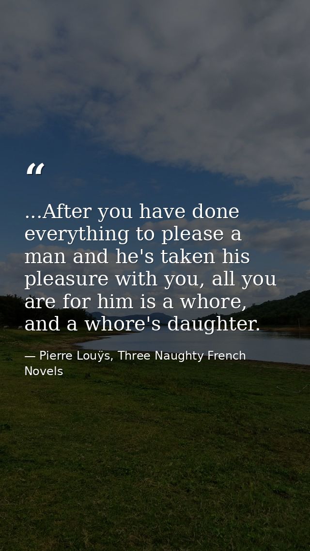 ...After you have done everything to please a man and he's taken his pleasure with you, all you are for him is a whore,  — Pierre Louÿs, Three Naughty French Novels