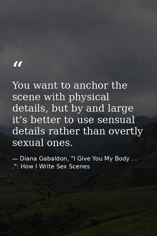 You want to anchor the scene with physical details, but by and large it’s better to use sensual details rather than over — Diana Gabaldon, "I Give You My Body . . .": How I Write Sex Scenes