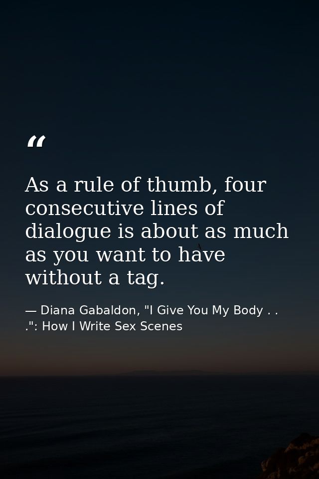 As a rule of thumb, four consecutive lines of dialogue is about as much as you want to have without a tag. — Diana Gabaldon, "I Give You My Body . . .": How I Write Sex Scenes