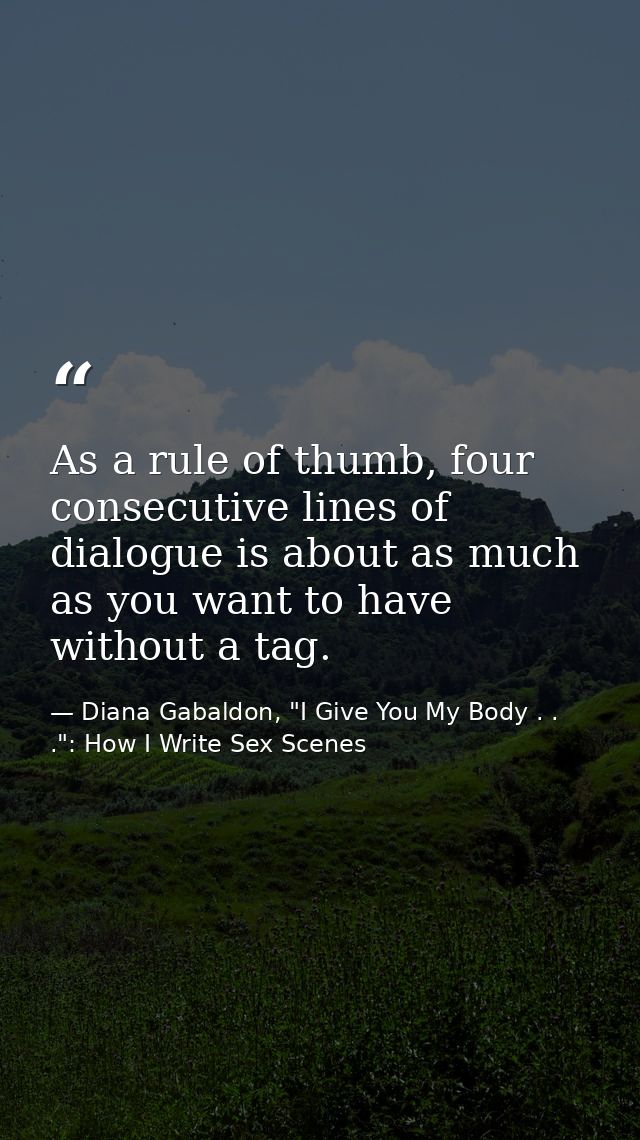 As a rule of thumb, four consecutive lines of dialogue is about as much as you want to have without a tag. — Diana Gabaldon, "I Give You My Body . . .": How I Write Sex Scenes