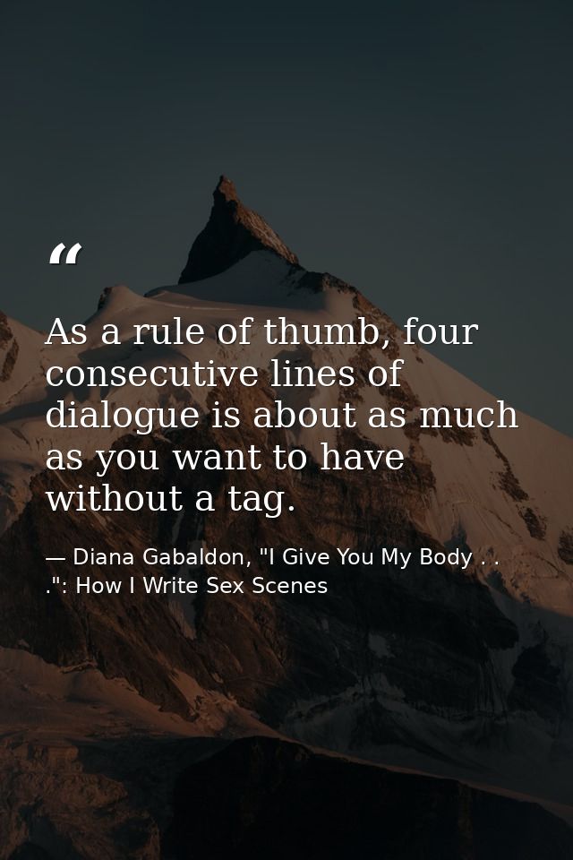 As a rule of thumb, four consecutive lines of dialogue is about as much as you want to have without a tag. — Diana Gabaldon, "I Give You My Body . . .": How I Write Sex Scenes