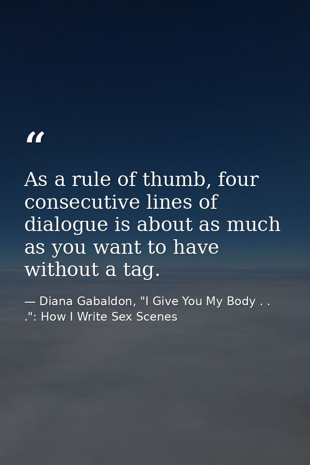As a rule of thumb, four consecutive lines of dialogue is about as much as you want to have without a tag. — Diana Gabaldon, "I Give You My Body . . .": How I Write Sex Scenes