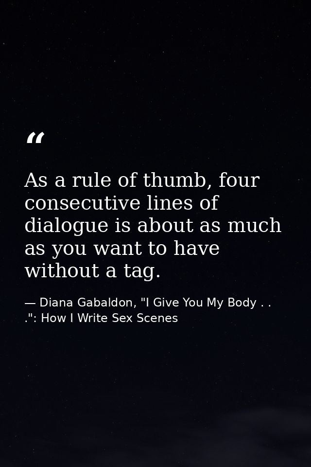 As a rule of thumb, four consecutive lines of dialogue is about as much as you want to have without a tag. — Diana Gabaldon, "I Give You My Body . . .": How I Write Sex Scenes