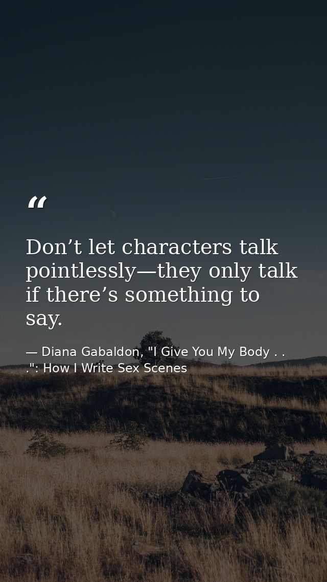 Don’t let characters talk pointlessly—they only talk if there’s something to say. — Diana Gabaldon, "I Give You My Body . . .": How I Write Sex Scenes