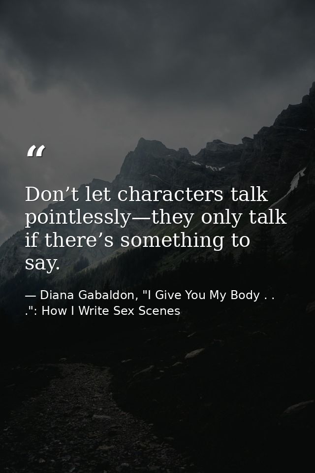 Don’t let characters talk pointlessly—they only talk if there’s something to say. — Diana Gabaldon, "I Give You My Body . . .": How I Write Sex Scenes