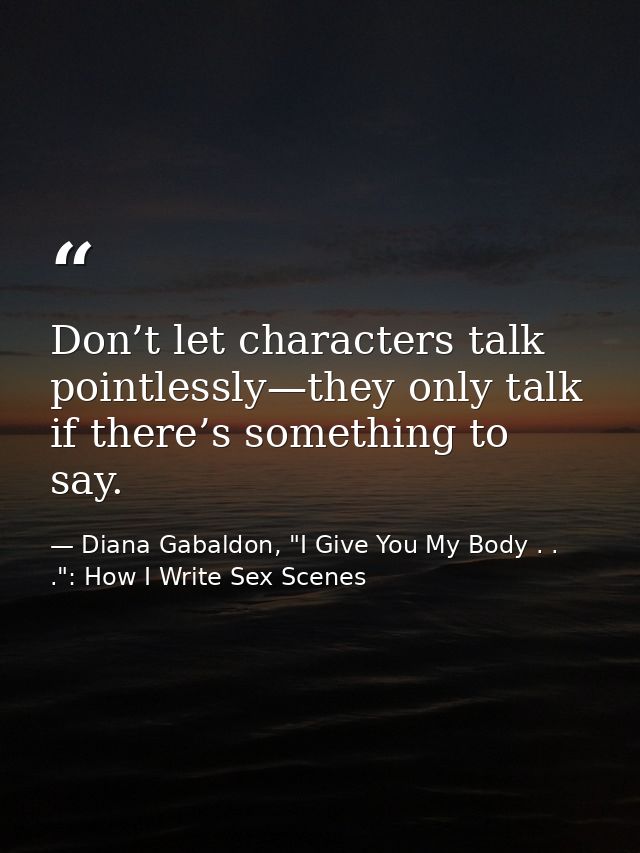 Don’t let characters talk pointlessly—they only talk if there’s something to say. — Diana Gabaldon, "I Give You My Body . . .": How I Write Sex Scenes