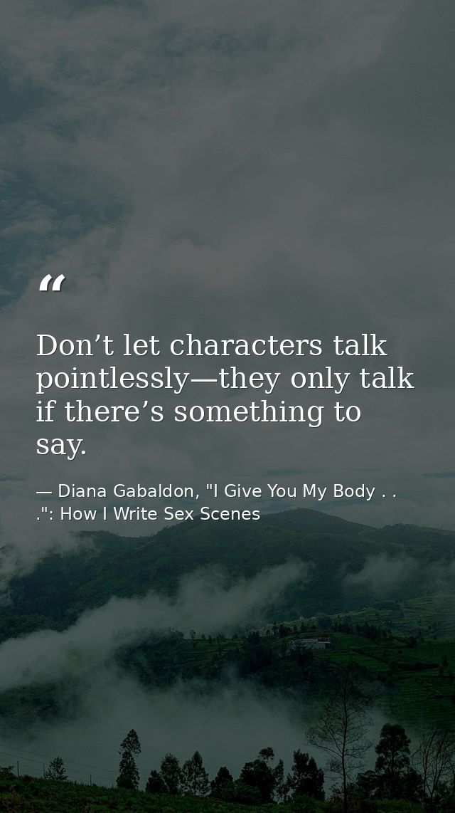 Don’t let characters talk pointlessly—they only talk if there’s something to say. — Diana Gabaldon, "I Give You My Body . . .": How I Write Sex Scenes