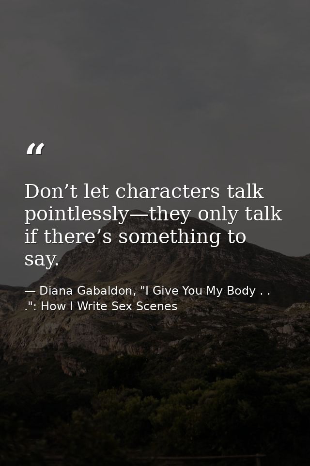 Don’t let characters talk pointlessly—they only talk if there’s something to say. — Diana Gabaldon, "I Give You My Body . . .": How I Write Sex Scenes