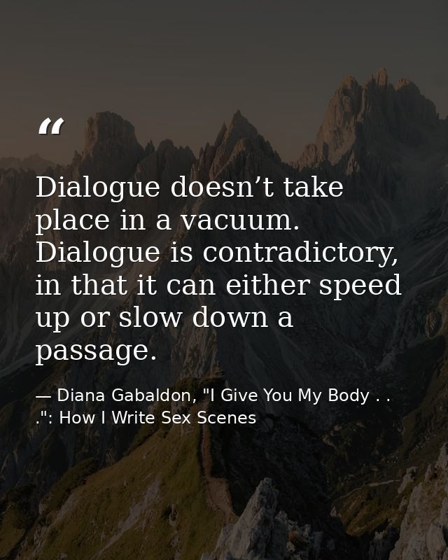 Dialogue doesn’t take place in a vacuum. Dialogue is contradictory, in that it can either speed up or slow down a passag — Diana Gabaldon, "I Give You My Body . . .": How I Write Sex Scenes