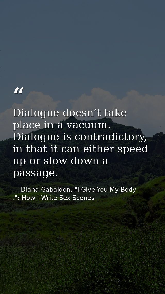 Dialogue doesn’t take place in a vacuum. Dialogue is contradictory, in that it can either speed up or slow down a passag — Diana Gabaldon, "I Give You My Body . . .": How I Write Sex Scenes