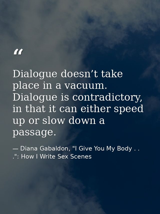 Dialogue doesn’t take place in a vacuum. Dialogue is contradictory, in that it can either speed up or slow down a passag — Diana Gabaldon, "I Give You My Body . . .": How I Write Sex Scenes