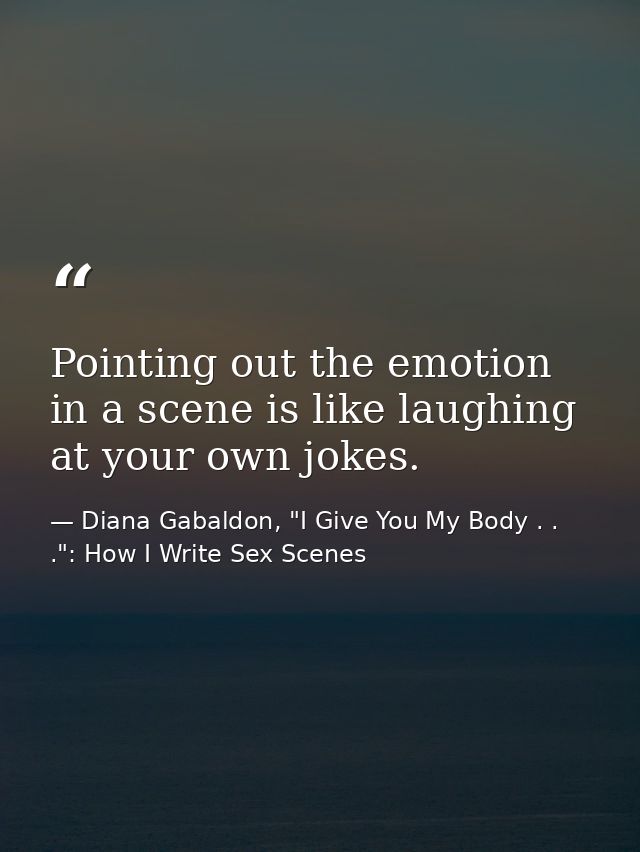 Pointing out the emotion in a scene is like laughing at your own jokes. — Diana Gabaldon, "I Give You My Body . . .": How I Write Sex Scenes