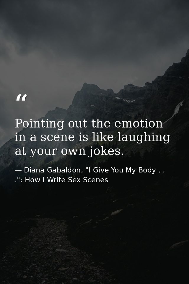 Pointing out the emotion in a scene is like laughing at your own jokes. — Diana Gabaldon, "I Give You My Body . . .": How I Write Sex Scenes