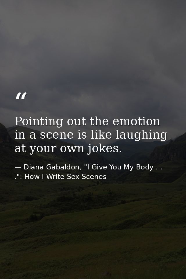 Pointing out the emotion in a scene is like laughing at your own jokes. — Diana Gabaldon, "I Give You My Body . . .": How I Write Sex Scenes