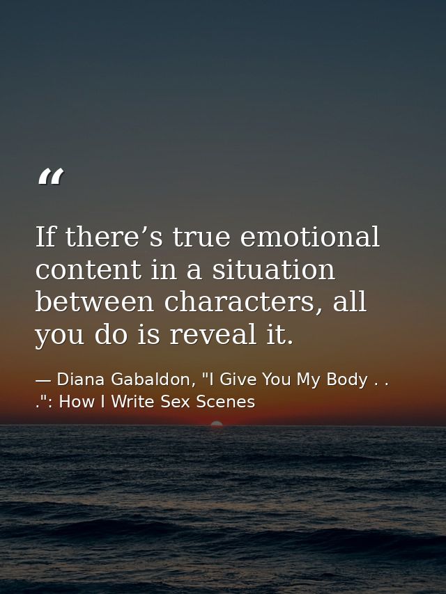 If there’s true emotional content in a situation between characters, all you do is reveal it. — Diana Gabaldon, "I Give You My Body . . .": How I Write Sex Scenes