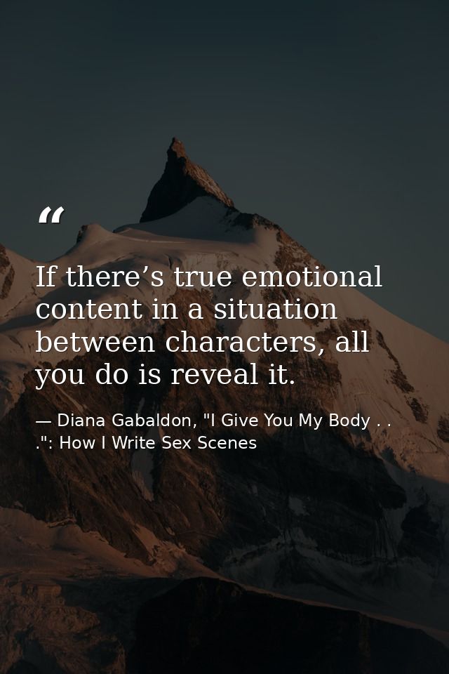If there’s true emotional content in a situation between characters, all you do is reveal it. — Diana Gabaldon, "I Give You My Body . . .": How I Write Sex Scenes