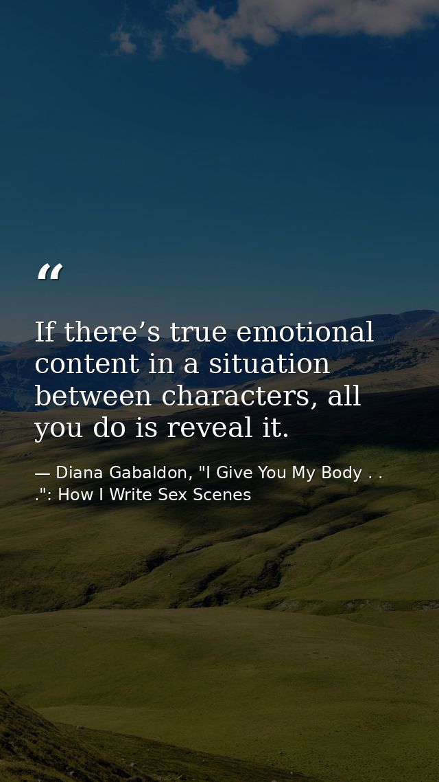 If there’s true emotional content in a situation between characters, all you do is reveal it. — Diana Gabaldon, "I Give You My Body . . .": How I Write Sex Scenes