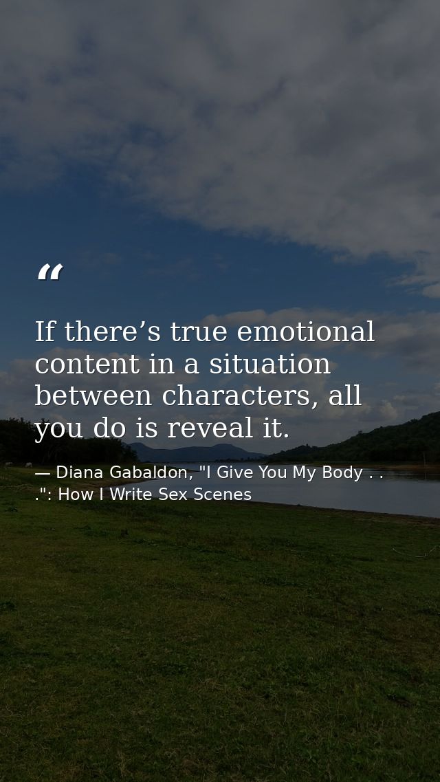 If there’s true emotional content in a situation between characters, all you do is reveal it. — Diana Gabaldon, "I Give You My Body . . .": How I Write Sex Scenes