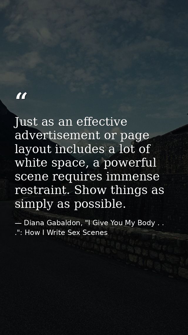 Just as an effective advertisement or page layout includes a lot of white space, a powerful scene requires immense restr — Diana Gabaldon, "I Give You My Body . . .": How I Write Sex Scenes
