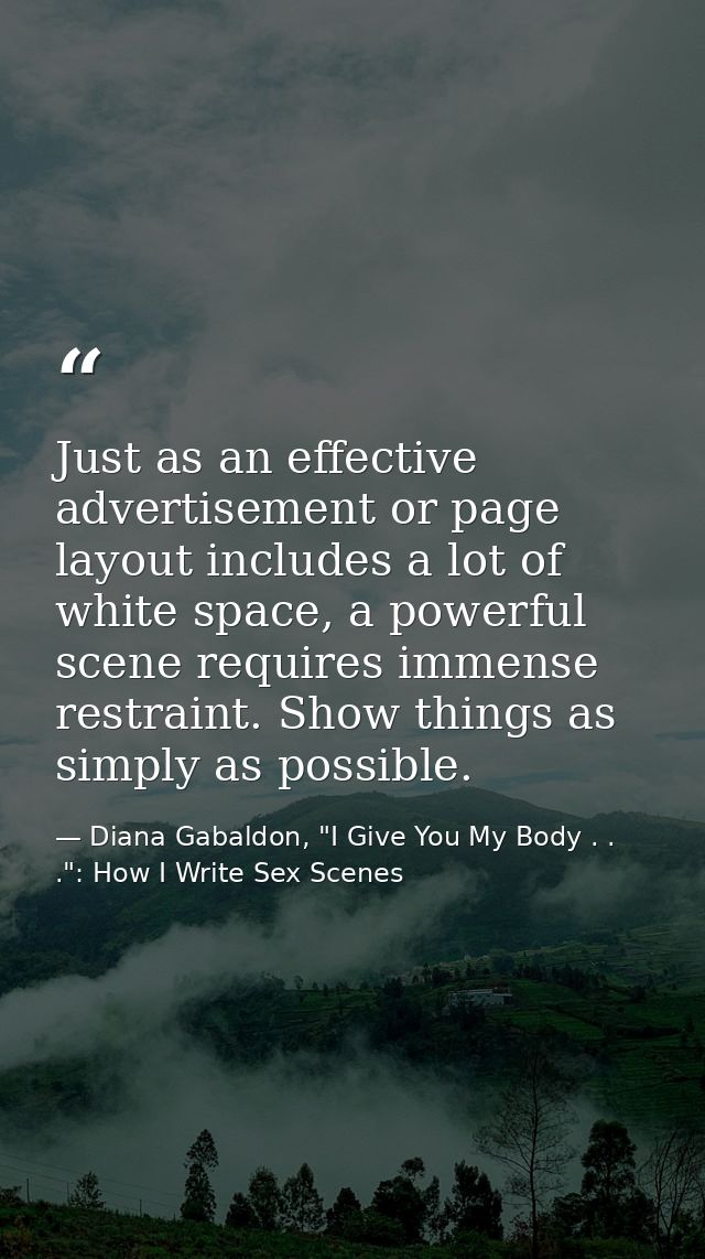 Just as an effective advertisement or page layout includes a lot of white space, a powerful scene requires immense restr — Diana Gabaldon, "I Give You My Body . . .": How I Write Sex Scenes