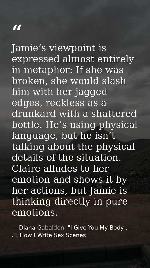 Jamie’s viewpoint is expressed almost entirely in metaphor: If she was broken, she would slash him with her jagged edges — Diana Gabaldon, "I Give You My Body . . .": How I Write Sex Scenes