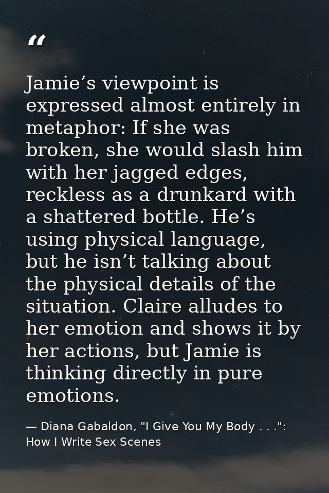 Jamie’s viewpoint is expressed almost entirely in metaphor: If she was broken, she would slash him with her jagged edges — Diana Gabaldon, "I Give You My Body . . .": How I Write Sex Scenes