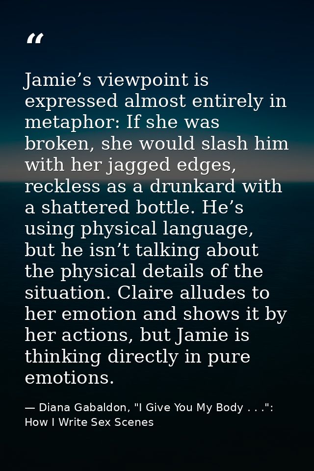 Jamie’s viewpoint is expressed almost entirely in metaphor: If she was broken, she would slash him with her jagged edges — Diana Gabaldon, "I Give You My Body . . .": How I Write Sex Scenes