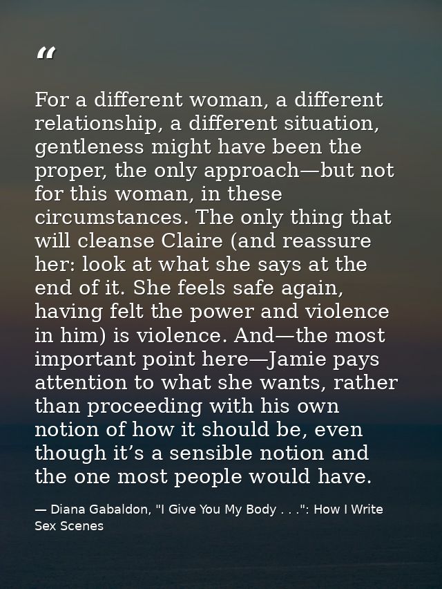 For a different woman, a different relationship, a different situation, gentleness might have been the proper, the only  — Diana Gabaldon, "I Give You My Body . . .": How I Write Sex Scenes