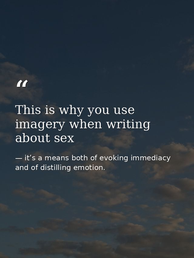 This is why you use imagery when writing about sex — it’s a means both of evoking immediacy and of distilling emotion.