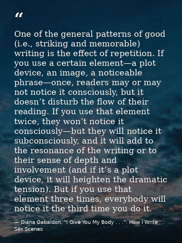 One of the general patterns of good (i.e., striking and memorable) writing is the effect of repetition. If you use a cer — Diana Gabaldon, "I Give You My Body . . .": How I Write Sex Scenes