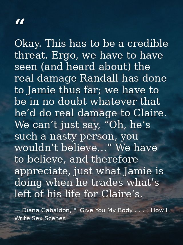 Okay. This has to be a credible threat. Ergo, we have to have seen (and heard about) the real damage Randall has done to — Diana Gabaldon, "I Give You My Body . . .": How I Write Sex Scenes