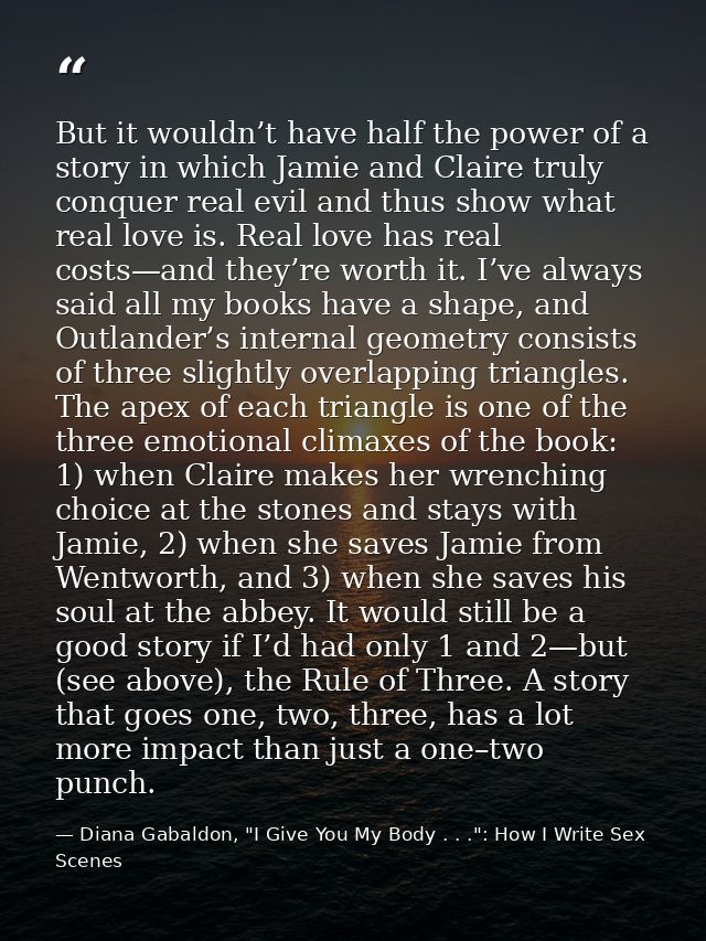 But it wouldn’t have half the power of a story in which Jamie and Claire truly conquer real evil and thus show what real — Diana Gabaldon, "I Give You My Body . . .": How I Write Sex Scenes