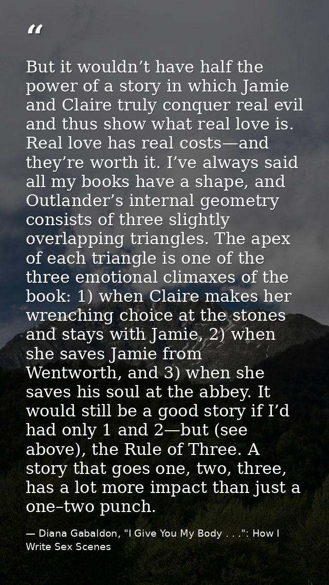 But it wouldn’t have half the power of a story in which Jamie and Claire truly conquer real evil and thus show what real — Diana Gabaldon, "I Give You My Body . . .": How I Write Sex Scenes