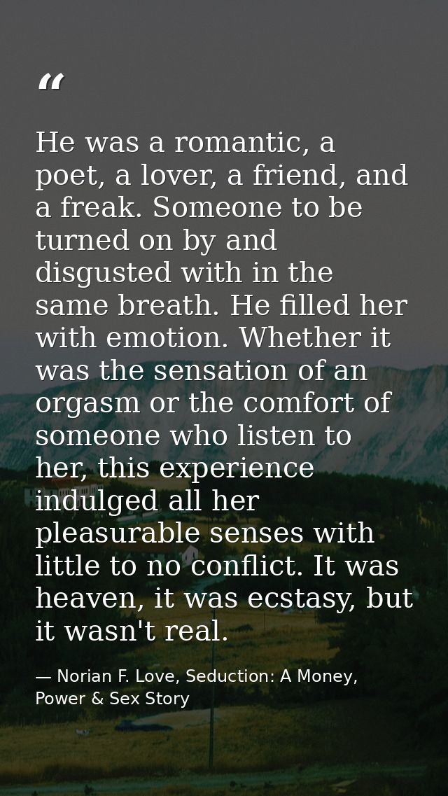 He was a romantic, a poet, a lover, a friend, and a freak. Someone to be turned on by and disgusted with in the same bre — Norian F. Love, Seduction: A Money, Power & Sex Story