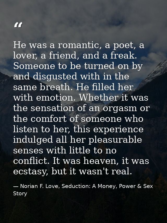 He was a romantic, a poet, a lover, a friend, and a freak. Someone to be turned on by and disgusted with in the same bre — Norian F. Love, Seduction: A Money, Power & Sex Story