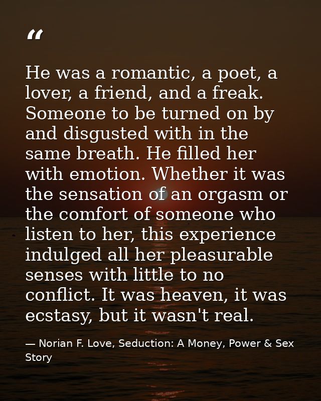 He was a romantic, a poet, a lover, a friend, and a freak. Someone to be turned on by and disgusted with in the same bre — Norian F. Love, Seduction: A Money, Power & Sex Story