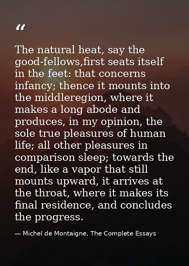 The natural heat, say the good-fellows,first seats itself in the feet: that concerns infancy; thence it mounts into the  — Michel de Montaigne, The Complete Essays