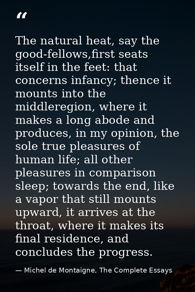 The natural heat, say the good-fellows,first seats itself in the feet: that concerns infancy; thence it mounts into the  — Michel de Montaigne, The Complete Essays