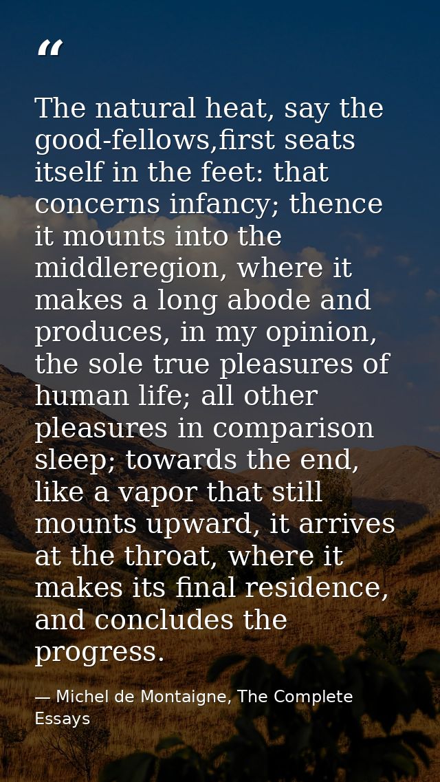 The natural heat, say the good-fellows,first seats itself in the feet: that concerns infancy; thence it mounts into the  — Michel de Montaigne, The Complete Essays