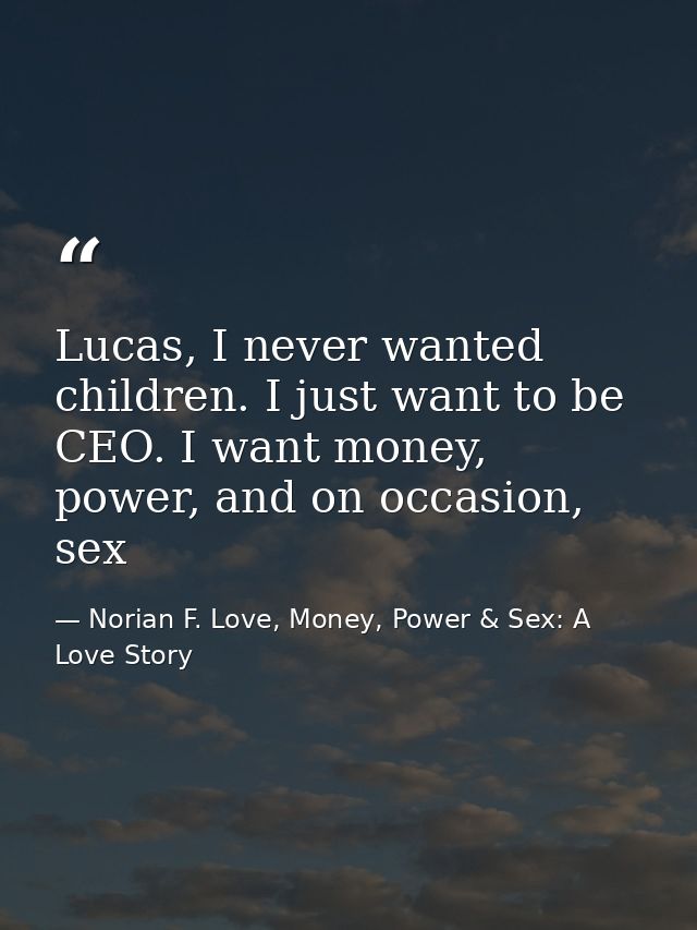 Lucas, I never wanted children. I just want to be CEO. I want money, power, and on occasion, sex — Norian F. Love, Money, Power & Sex: A Love Story