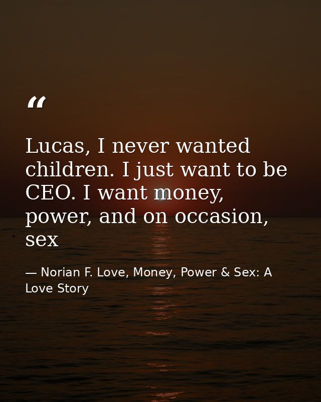 Lucas, I never wanted children. I just want to be CEO. I want money, power, and on occasion, sex — Norian F. Love, Money, Power & Sex: A Love Story