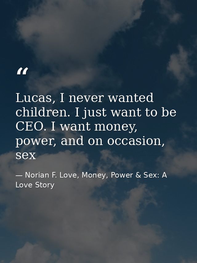 Lucas, I never wanted children. I just want to be CEO. I want money, power, and on occasion, sex — Norian F. Love, Money, Power & Sex: A Love Story