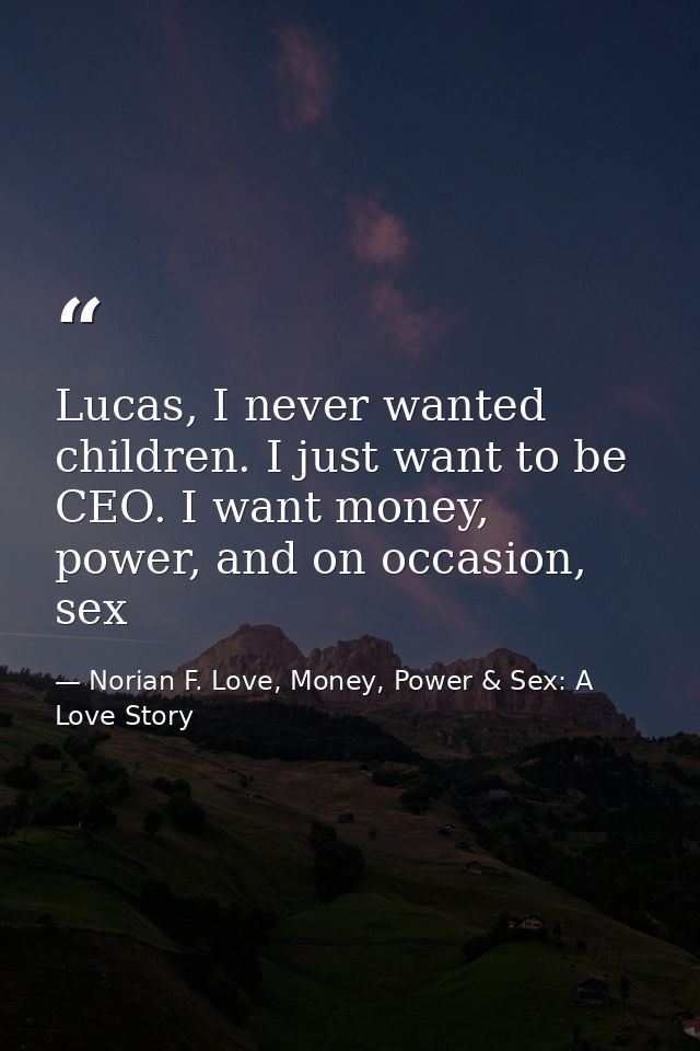 Lucas, I never wanted children. I just want to be CEO. I want money, power, and on occasion, sex — Norian F. Love, Money, Power & Sex: A Love Story