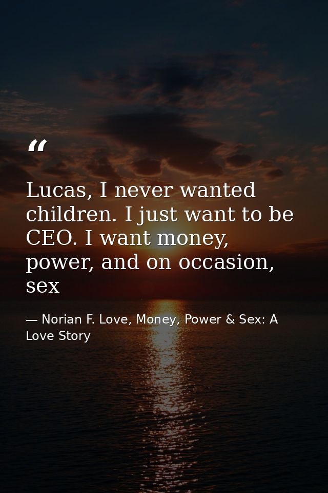 Lucas, I never wanted children. I just want to be CEO. I want money, power, and on occasion, sex — Norian F. Love, Money, Power & Sex: A Love Story