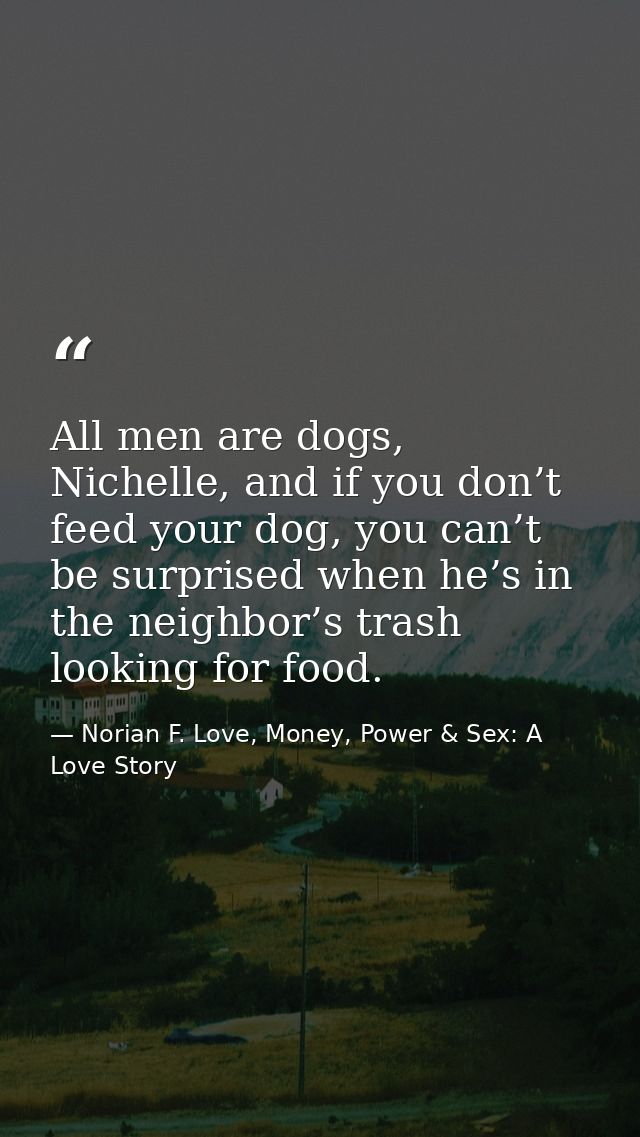 All men are dogs, Nichelle, and if you don’t feed your dog, you can’t be surprised when he’s in the neighbor’s trash loo — Norian F. Love, Money, Power & Sex: A Love Story