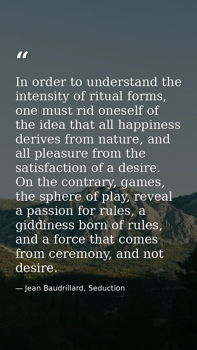 In order to understand the intensity of ritual forms, one must rid oneself of the idea that all happiness derives from n — Jean Baudrillard, Seduction